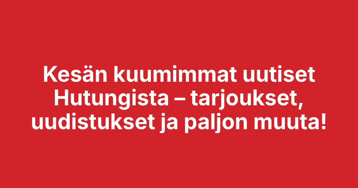 Kesän kuumimmat uutiset Hutungista – tarjoukset, uudistukset ja paljon muuta!